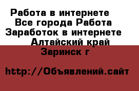 ..Работа в интернете   - Все города Работа » Заработок в интернете   . Алтайский край,Заринск г.